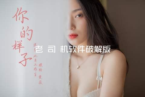 老 司 机软件破解版